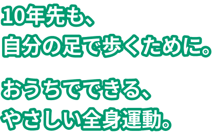 10年先も、自分の足で歩くために。おうちでできる、やさしい全身運動。